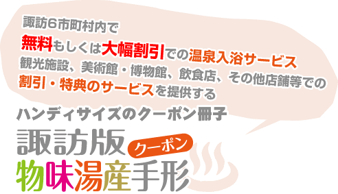 諏訪6市町村内で無料もしくは大幅割引での温泉入浴サービス、観光施設、美術館・博物館、飲食店、その他店舗等での割引・特典のサービスを提供するハンディサイズのクーポン冊子『物味湯産手形　諏訪版』