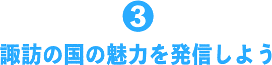 3 諏訪の国の魅力を発信しよう